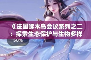 《法国啄木鸟会议系列之二：探索生态保护与生物多样性的重要议题》