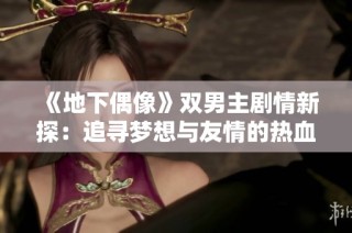 《地下偶像》双男主剧情新探：追寻梦想与友情的热血冒险之旅