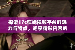 探索17c在线视频平台的魅力与特点，畅享精彩内容的无限可能性