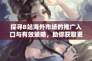 探寻B站海外市场的推广入口与有效策略，助你获取更多用户关注