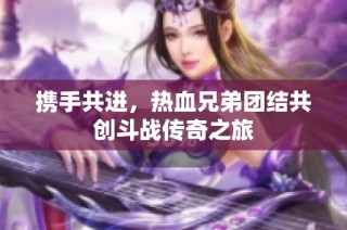 携手共进，热血兄弟团结共创斗战传奇之旅