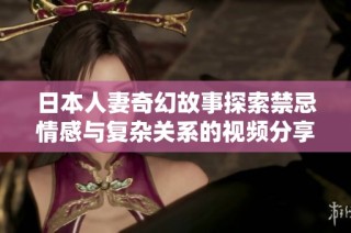 日本人妻奇幻故事探索禁忌情感与复杂关系的视频分享