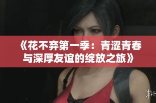《花不弃第一季：青涩青春与深厚友谊的绽放之旅》