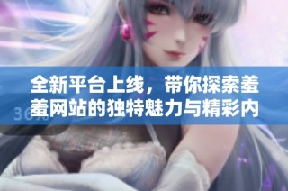 全新平台上线，带你探索羞羞网站的独特魅力与精彩内容