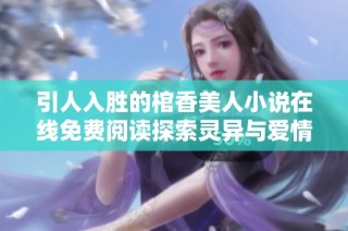 引人入胜的棺香美人小说在线免费阅读探索灵异与爱情的交织之旅
