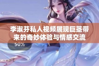 李淑芬私人视频展现巨茎带来的奇妙体验与情感交流