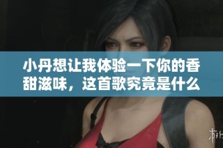 小丹想让我体验一下你的香甜滋味，这首歌究竟是什么呢