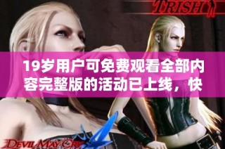 19岁用户可免费观看全部内容完整版的活动已上线，快来参与吧！