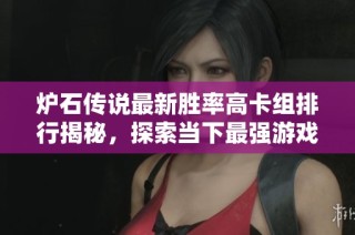 炉石传说最新胜率高卡组排行揭秘，探索当下最强游戏策略