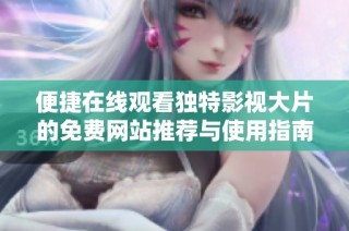 便捷在线观看独特影视大片的免费网站推荐与使用指南