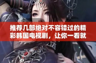 推荐几部绝对不容错过的精彩韩国电视剧，让你一看就停不下来！