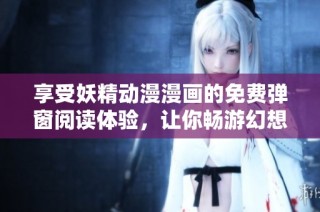 享受妖精动漫漫画的免费弹窗阅读体验，让你畅游幻想世界