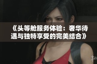 《头等舱服务体验：奢华待遇与独特享受的完美结合》