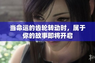 当命运的齿轮转动时，属于你的故事即将开启