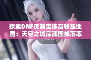 探索DNF深渊宝珠高收益地图：天空之城深渊图掉落率竟如此惊人