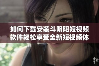 如何下载安装斗阴阳短视频软件轻松享受全新短视频体验