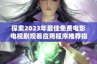 探索2023年最佳免费电影电视剧观看应用程序推荐指南