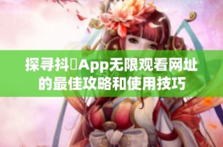 探寻抖抈App无限观看网址的最佳攻略和使用技巧