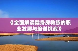 《全面解读健身房教练的职业发展与培训挑战》