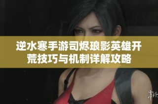 逆水寒手游司烬琅影英雄开荒技巧与机制详解攻略