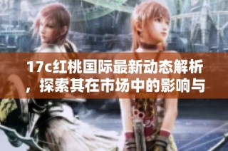 17c红桃国际最新动态解析，探索其在市场中的影响与前景
