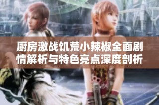 厨房激战饥荒小辣椒全面剧情解析与特色亮点深度剖析