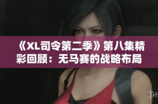 《XL司令第二季》第八集精彩回顾：无马赛的战略布局与挑战分析