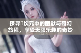 探寻囧次元中的幽默与奇幻旅程，享受无限乐趣的奇妙体验