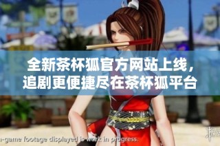 全新茶杯狐官方网站上线，追剧更便捷尽在茶杯狐平台