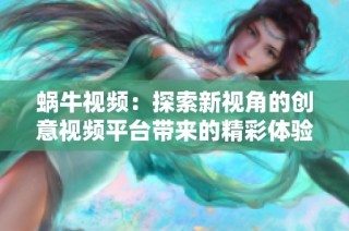 蜗牛视频：探索新视角的创意视频平台带来的精彩体验