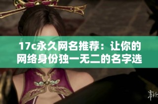 17c永久网名推荐：让你的网络身份独一无二的名字选择指南