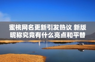 蜜桃网名更新引发热议 新版昵称究竟有什么亮点和平替选择