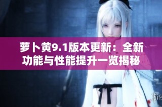 萝卜黄9.1版本更新：全新功能与性能提升一览揭秘