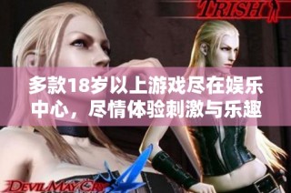 多款18岁以上游戏尽在娱乐中心，尽情体验刺激与乐趣