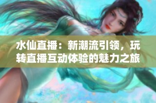 水仙直播：新潮流引领，玩转直播互动体验的魅力之旅