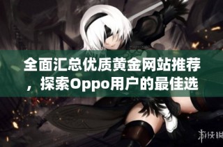 全面汇总优质黄金网站推荐，探索Oppo用户的最佳选择与资源