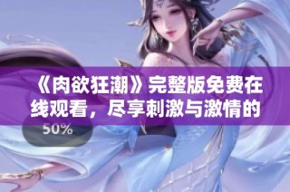 《肉欲狂潮》完整版免费在线观看，尽享刺激与激情的视听盛宴