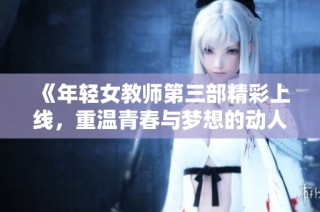 《年轻女教师第三部精彩上线，重温青春与梦想的动人故事》