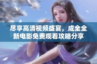 尽享高清视频盛宴，成全全新电影免费观看攻略分享