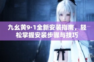 九幺黄9·1全新安装指南，轻松掌握安装步骤与技巧