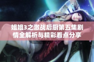姐姐3之激战后厨第五集剧情全解析与精彩看点分享