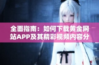全面指南：如何下载黄金网站APP及其精彩视频内容分享