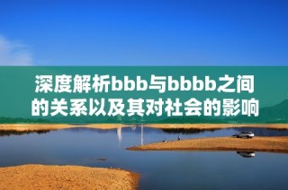 深度解析bbb与bbbb之间的关系以及其对社会的影响与启示
