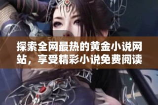 探索全网最热的黄金小说网站，享受精彩小说免费阅读体验