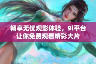 畅享无忧观影体验，9i平台让你免费观看精彩大片