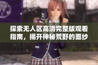 探索无人区高清完整版观看指南，揭开神秘荒野的面纱与惊奇
