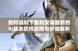 如何顺利下载和安装最新的9i版本软件指南与步骤解析