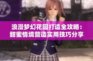 浪漫梦幻花园打造全攻略：甜蜜情境营造实用技巧分享