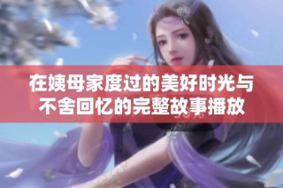 在姨母家度过的美好时光与不舍回忆的完整故事播放