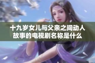 十九岁女儿与父亲之间动人故事的电视剧名称是什么
